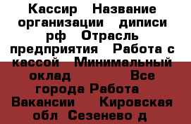 Кассир › Название организации ­ диписи.рф › Отрасль предприятия ­ Работа с кассой › Минимальный оклад ­ 16 000 - Все города Работа » Вакансии   . Кировская обл.,Сезенево д.